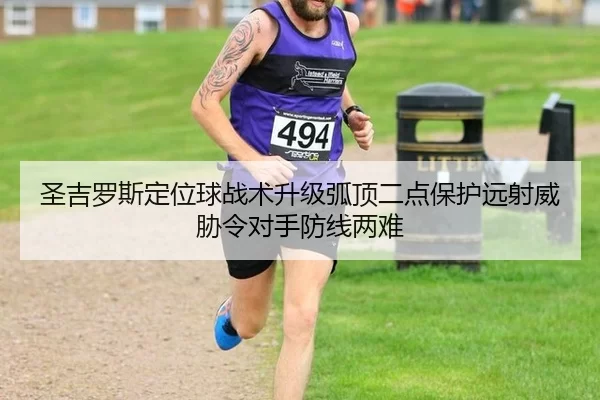 圣吉罗斯定位球战术升级弧顶二点保护远射威胁令对手防线两难